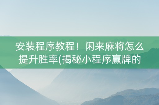 安装程序教程！闲来麻将怎么提升胜率(揭秘小程序赢牌的技巧)