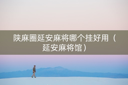陕麻圈延安麻将哪个挂好用（延安麻将馆）