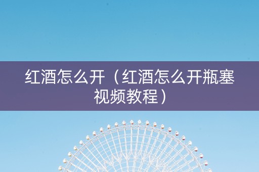 红酒怎么开（红酒怎么开瓶塞视频教程）