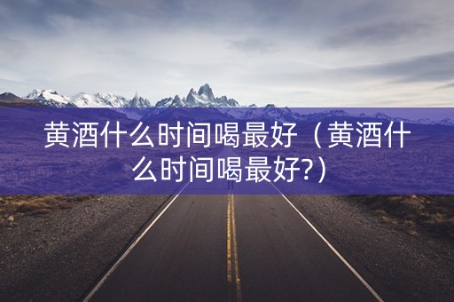 黄酒什么时间喝最好（黄酒什么时间喝最好?）