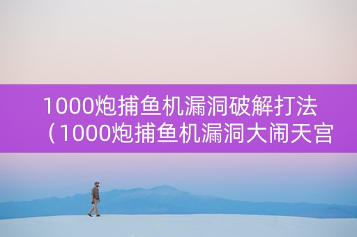 1000炮捕鱼机漏洞破解打法（1000炮捕鱼机漏洞大闹天宫）