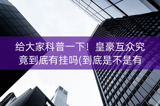 给大家科普一下！皇豪互众究竟到底有挂吗(到底是不是有挂)