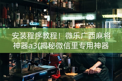 安装程序教程！微乐广西麻将神器a3(揭秘微信里专用神器下载)