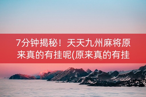7分钟揭秘！天天九州麻将原来真的有挂呢(原来真的有挂)