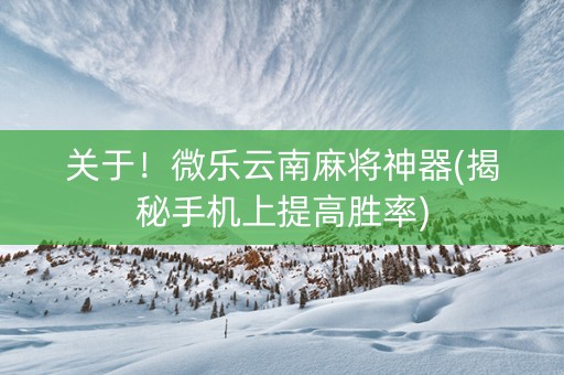 关于！微乐云南麻将神器(揭秘手机上提高胜率)