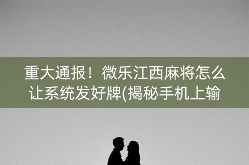 重大通报！微乐江西麻将怎么让系统发好牌(揭秘手机上输赢技巧)