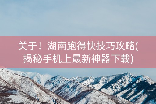 关于！湖南跑得快技巧攻略(揭秘手机上最新神器下载)