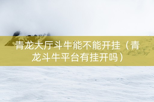 青龙大厅斗牛能不能开挂（青龙斗牛平台有挂开吗）