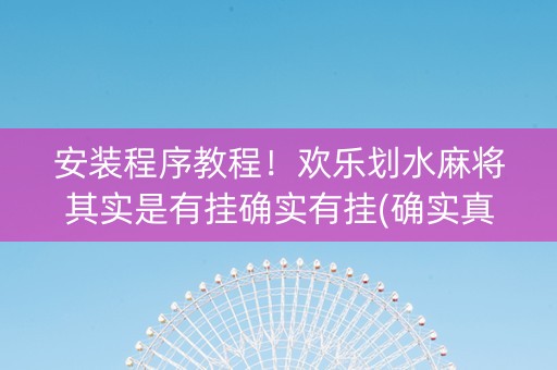 安装程序教程！欢乐划水麻将其实是有挂确实有挂(确实真有挂)