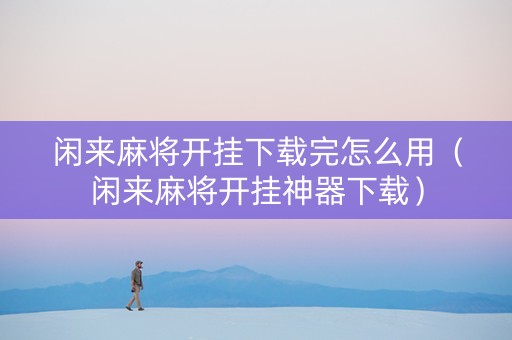 闲来麻将开挂下载完怎么用（闲来麻将开挂神器下载）