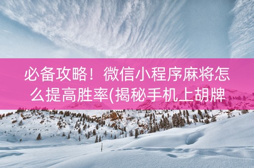 必备攻略！微信小程序麻将怎么提高胜率(揭秘手机上胡牌神器)