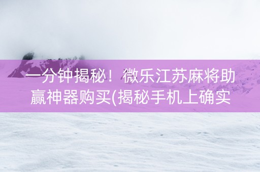 一分钟揭秘！微乐江苏麻将助赢神器购买(揭秘手机上确实有猫腻)