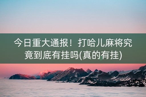 今日重大通报！打哈儿麻将究竟到底有挂吗(真的有挂)