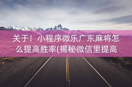 关于！小程序微乐广东麻将怎么提高胜率(揭秘微信里提高胜率)