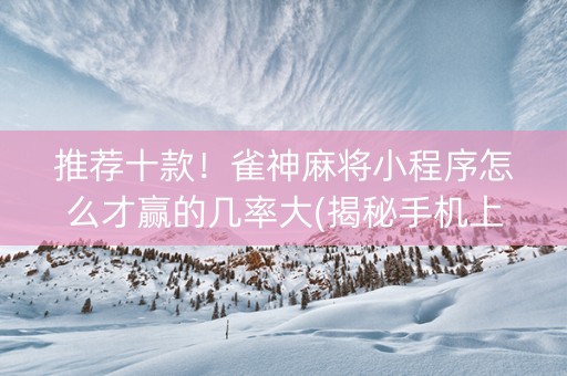 推荐十款！雀神麻将小程序怎么才赢的几率大(揭秘手机上必备神器)