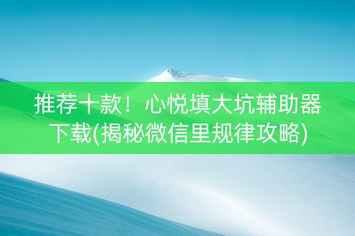 推荐十款！心悦填大坑辅助器下载(揭秘微信里规律攻略)