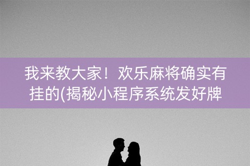 我来教大家！欢乐麻将确实有挂的(揭秘小程序系统发好牌)