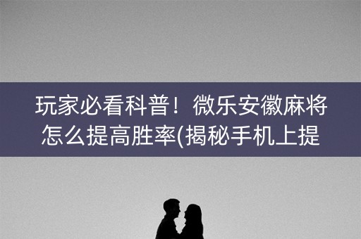 玩家必看科普！微乐安徽麻将怎么提高胜率(揭秘手机上提高胜率)