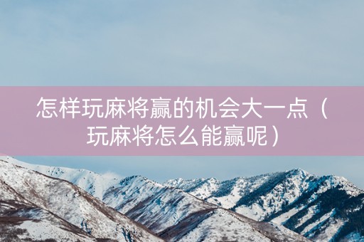 怎样玩麻将赢的机会大一点（玩麻将怎么能赢呢）