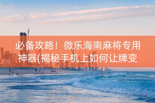 必备攻略！微乐海南麻将专用神器(揭秘手机上如何让牌变好)