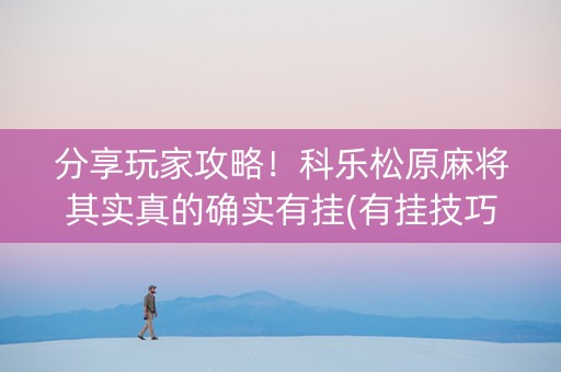 分享玩家攻略！科乐松原麻将其实真的确实有挂(有挂技巧辅助器)