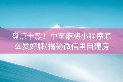 盘点十款！中至麻将小程序怎么发好牌(揭秘微信里自建房怎么赢)