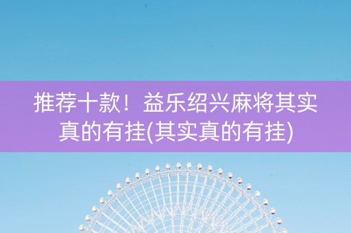 推荐十款！益乐绍兴麻将其实真的有挂(其实真的有挂)