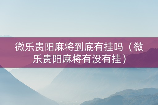 微乐贵阳麻将到底有挂吗（微乐贵阳麻将有没有挂）