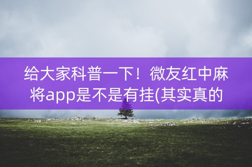 给大家科普一下！微友红中麻将app是不是有挂(其实真的有挂)