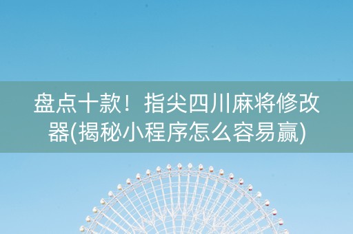 盘点十款！指尖四川麻将修改器(揭秘小程序怎么容易赢)