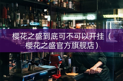 樱花之盛到底可不可以开挂（樱花之盛官方旗舰店）