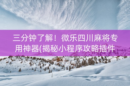 三分钟了解！微乐四川麻将专用神器(揭秘小程序攻略插件)