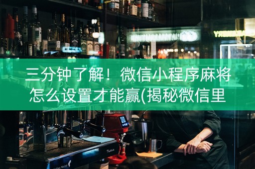三分钟了解！微信小程序麻将怎么设置才能赢(揭秘微信里最新神器下载)