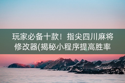 玩家必备十款！指尖四川麻将修改器(揭秘小程序提高胜率)