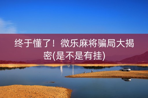 终于懂了！微乐麻将骗局大揭密(是不是有挂)