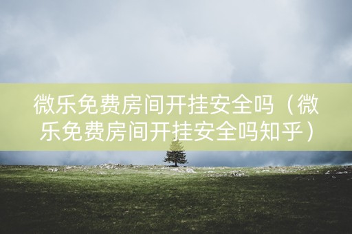 微乐免费房间开挂安全吗（微乐免费房间开挂安全吗知乎）