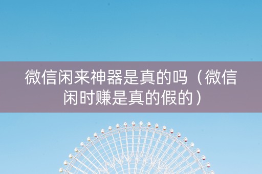 微信闲来神器是真的吗（微信闲时赚是真的假的）