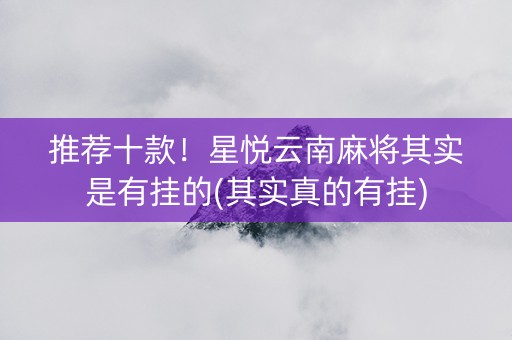 推荐十款！星悦云南麻将其实是有挂的(其实真的有挂)