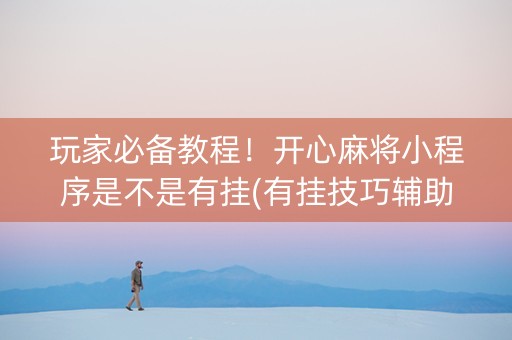 玩家必备教程！开心麻将小程序是不是有挂(有挂技巧辅助器)