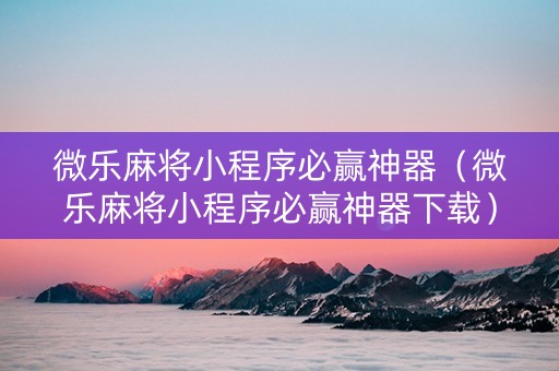 微乐麻将小程序必赢神器（微乐麻将小程序必赢神器下载）