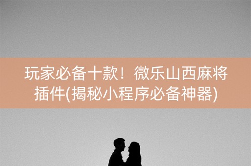 玩家必备十款！微乐山西麻将插件(揭秘小程序必备神器)