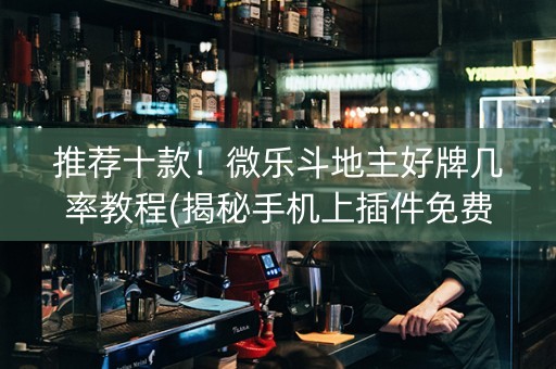 推荐十款！微乐斗地主好牌几率教程(揭秘手机上插件免费)