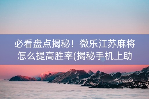 必看盘点揭秘！微乐江苏麻将怎么提高胜率(揭秘手机上助赢软件)