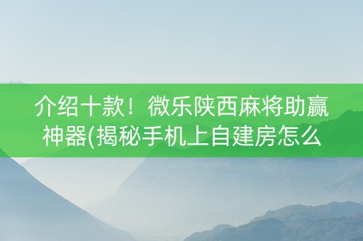 介绍十款！微乐陕西麻将助赢神器(揭秘手机上自建房怎么赢)