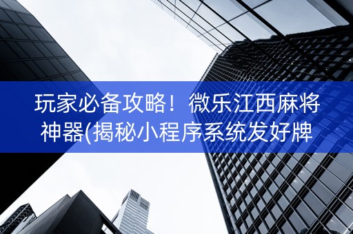 玩家必备攻略！微乐江西麻将神器(揭秘小程序系统发好牌)