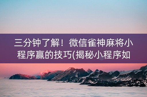 三分钟了解！微信雀神麻将小程序赢的技巧(揭秘小程序如何让牌变好)