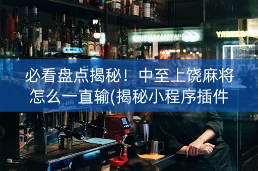 必看盘点揭秘！中至上饶麻将怎么一直输(揭秘小程序插件下载)