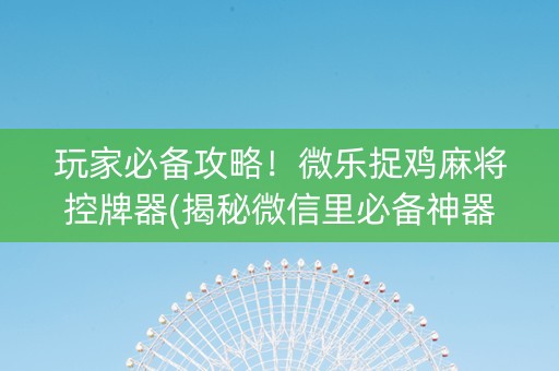 玩家必备攻略！微乐捉鸡麻将控牌器(揭秘微信里必备神器)