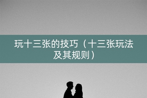 玩十三张的技巧（十三张玩法及其规则）