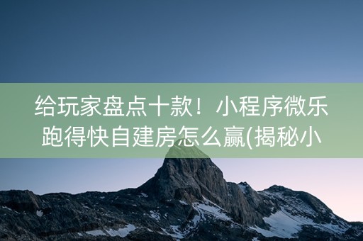 给玩家盘点十款！小程序微乐跑得快自建房怎么赢(揭秘小程序赢的诀窍)